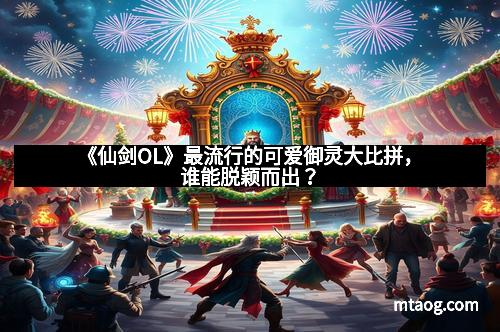 《仙剑OL》最流行的可爱御灵大比拼，谁能脱颖而出？